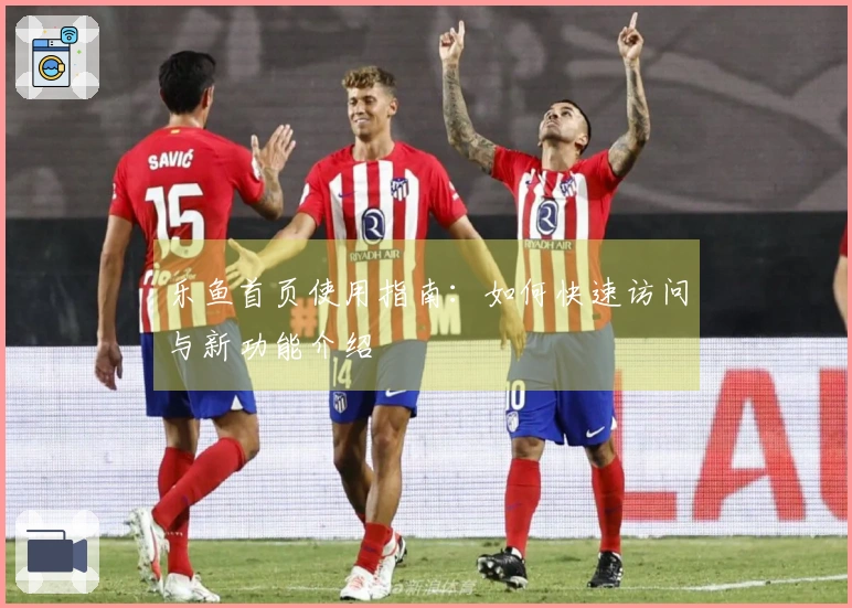 乐鱼首页使用指南：如何快速访问与新功能介绍