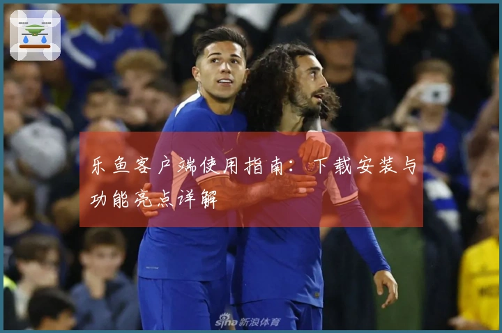 乐鱼客户端使用指南：下载安装与功能亮点详解