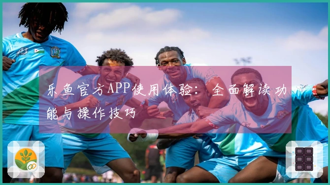 乐鱼官方APP使用体验：全面解读功能与操作技巧