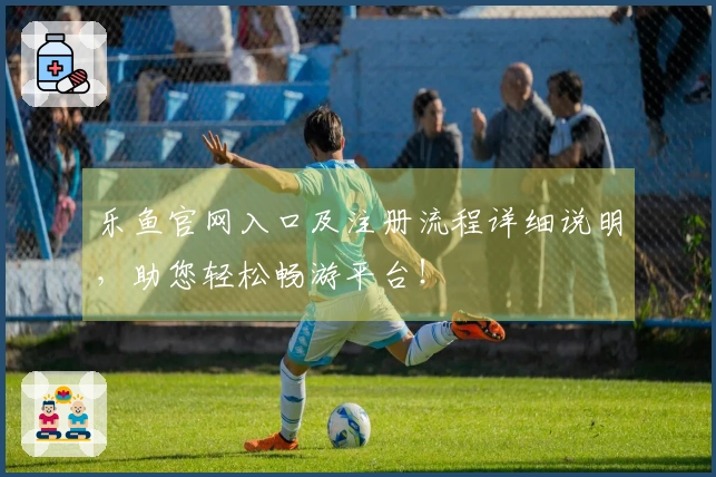 乐鱼官网入口及注册流程详细说明，助您轻松畅游平台！