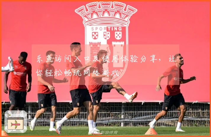 乐鱼访问入口及使用体验分享，让你轻松畅玩网络游戏