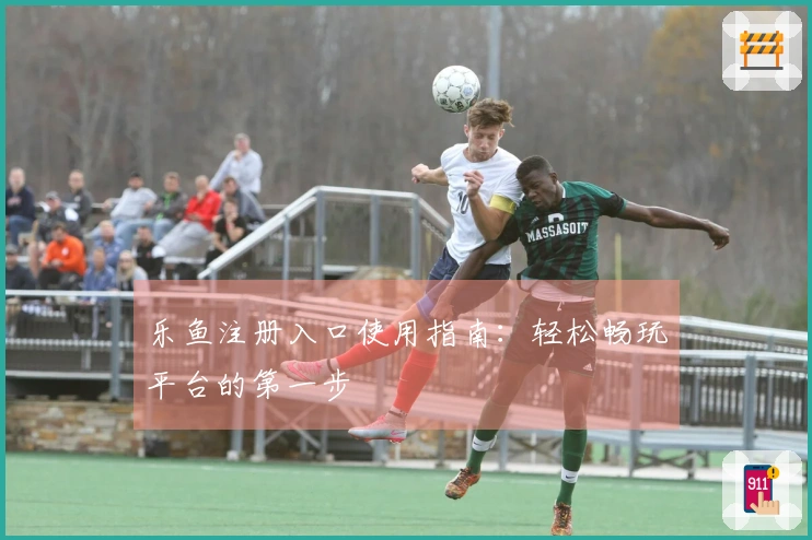 乐鱼注册入口使用指南：轻松畅玩平台的第一步