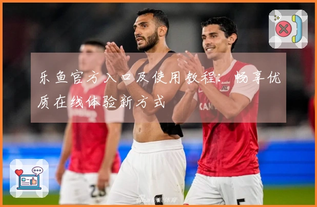 乐鱼官方入口及使用教程：畅享优质在线体验新方式