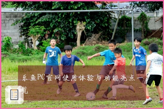 乐鱼PC官网使用体验与功能亮点一览