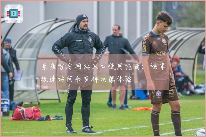 乐鱼官方网站入口使用指南：畅享极速访问和多样功能体验