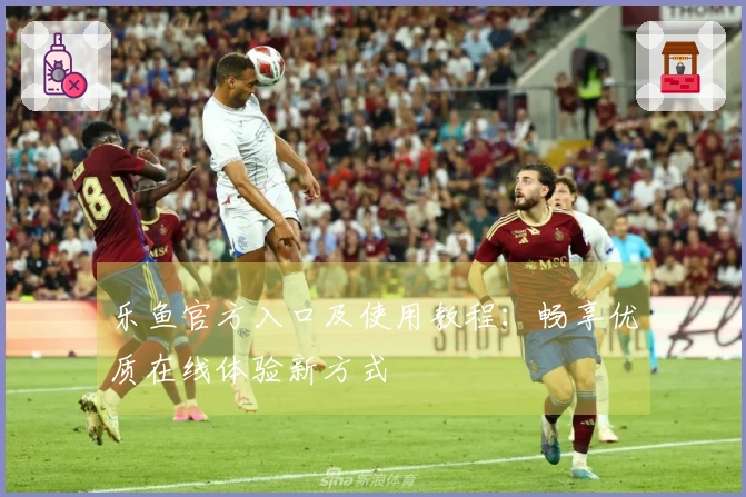 乐鱼官方入口及使用教程：畅享优质在线体验新方式