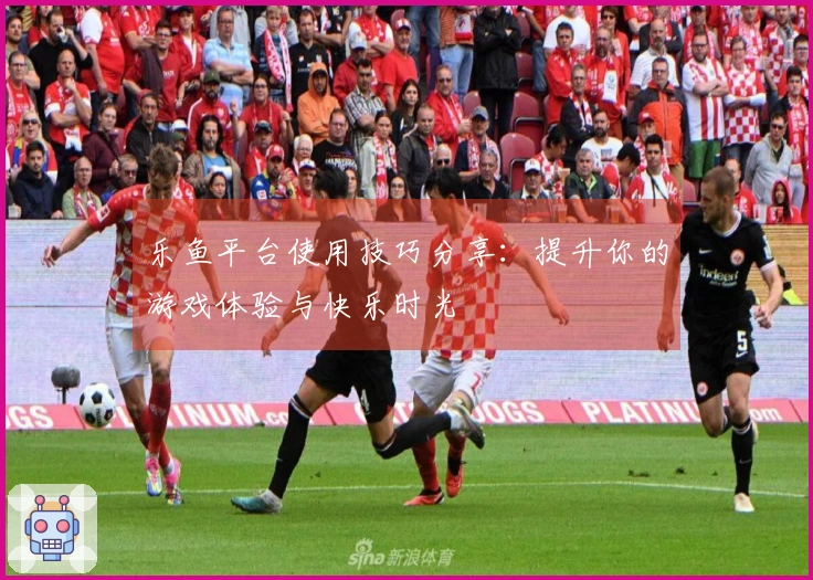 乐鱼平台使用技巧分享：提升你的游戏体验与快乐时光