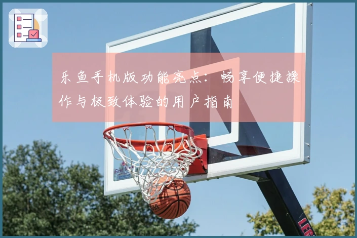 乐鱼手机版功能亮点：畅享便捷操作与极致体验的用户指南