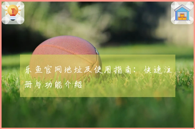 乐鱼官网地址及使用指南：快速注册与功能介绍