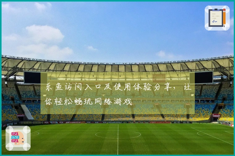 乐鱼访问入口及使用体验分享，让你轻松畅玩网络游戏