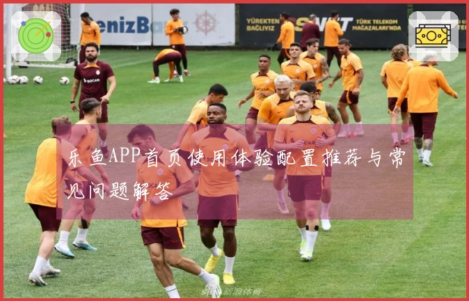 乐鱼APP首页使用体验配置推荐与常见问题解答