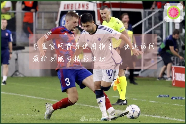 乐鱼官网首页使用指南：快速访问最新功能与精彩活动