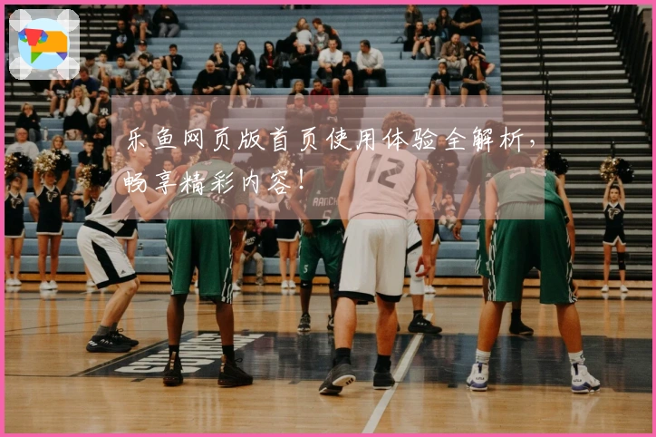 乐鱼网页版首页使用体验全解析，畅享精彩内容！