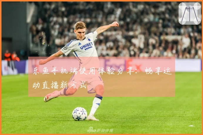 乐鱼手机端使用体验分享：畅享运动直播新方式