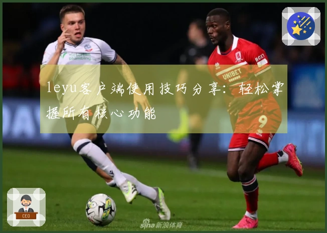 leyu客户端使用技巧分享：轻松掌握所有核心功能