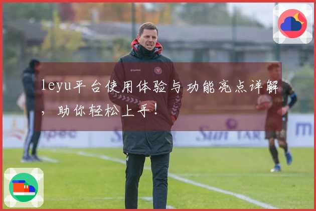 leyu平台使用体验与功能亮点详解，助你轻松上手！