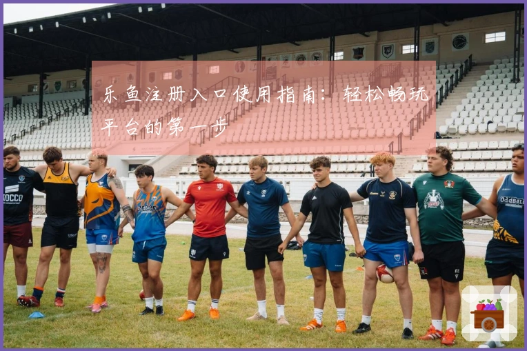 乐鱼注册入口使用指南：轻松畅玩平台的第一步
