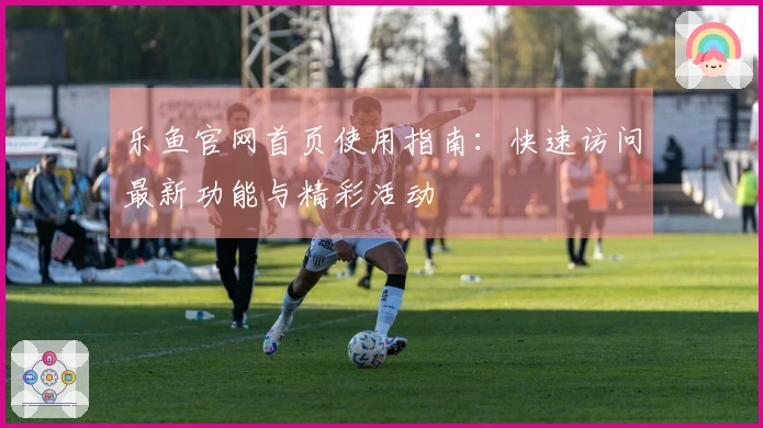乐鱼官网首页使用指南:快速访问最新功能与精彩活动